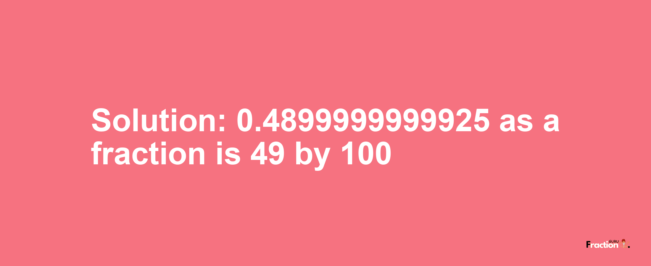 Solution:0.4899999999925 as a fraction is 49/100